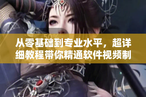 從零基礎(chǔ)到專業(yè)水平，超詳細(xì)教程帶你精通軟件視頻制作