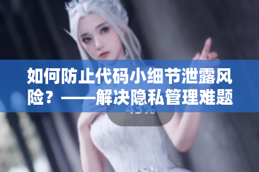 如何防止代碼小細(xì)節(jié)泄露風(fēng)險？——解決隱私管理難題