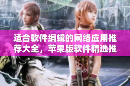 適合軟件編輯的網(wǎng)絡(luò)應(yīng)用推薦大全，蘋果版軟件精選推薦