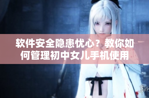 軟件安全隱患憂心？教你如何管理初中女兒手機(jī)使用