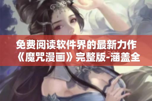 免費(fèi)閱讀軟件界的最新力作《魔咒漫畫》完整版-涵蓋全面，內(nèi)容豐富!