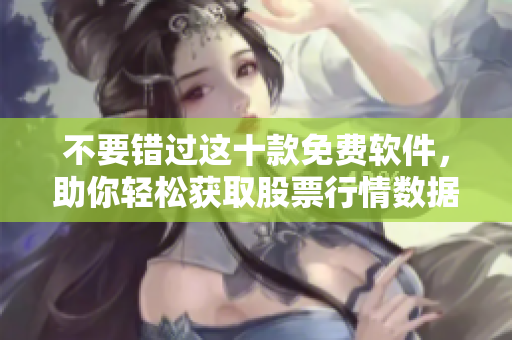 不要錯過這十款免費軟件，助你輕松獲取股票行情數(shù)據(jù)