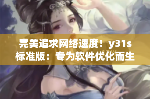 完美追求網(wǎng)絡(luò)速度！y31s標準版：專為軟件優(yōu)化而生的終極選擇