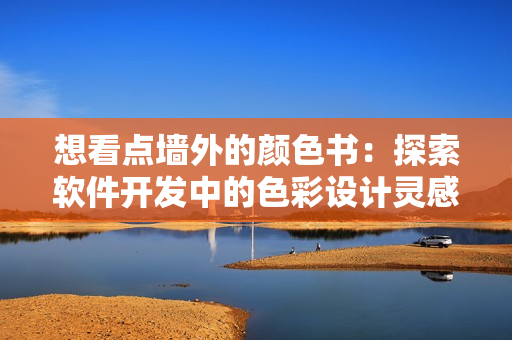 想看點墻外的顏色書：探索軟件開發(fā)中的色彩設(shè)計靈感