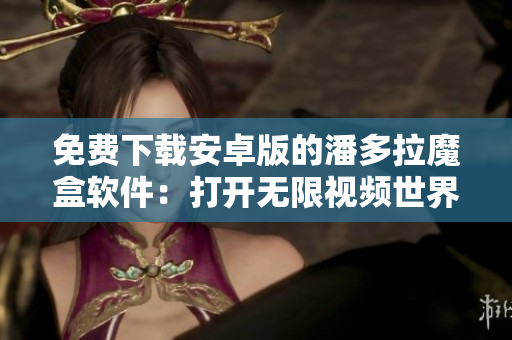免費(fèi)下載安卓版的潘多拉魔盒軟件：打開(kāi)無(wú)限視頻世界！
