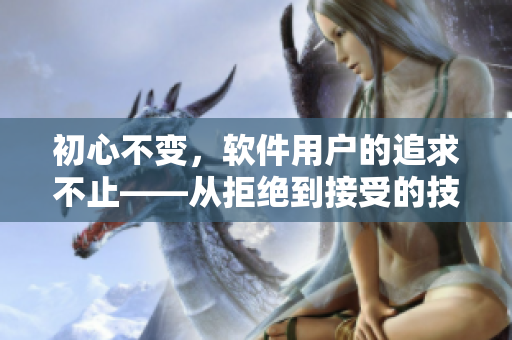 初心不變，軟件用戶的追求不止——從拒絕到接受的技術(shù)視頻案例分享