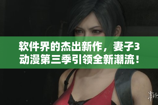 軟件界的杰出新作，妻子3動漫第三季引領(lǐng)全新潮流！