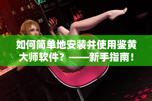如何簡單地安裝并使用鑒黃大師軟件？——新手指南！