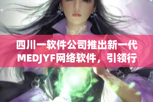 四川一軟件公司推出新一代MEDJYF網(wǎng)絡(luò)軟件，引領(lǐng)行業(yè)新潮流