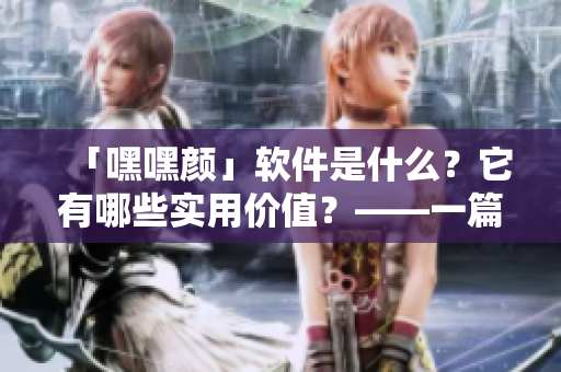 「嘿嘿顏」軟件是什么？它有哪些實(shí)用價(jià)值？——一篇深度解析