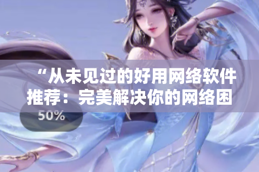 “從未見過的好用網(wǎng)絡(luò)軟件推薦：完美解決你的網(wǎng)絡(luò)困惑！”