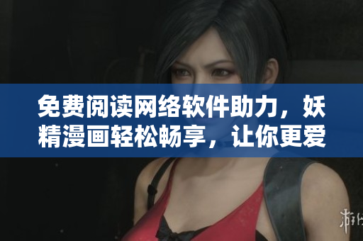 免費(fèi)閱讀網(wǎng)絡(luò)軟件助力，妖精漫畫輕松暢享，讓你更愛網(wǎng)絡(luò)軟件！