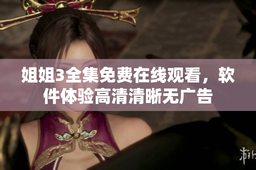 姐姐3全集免費(fèi)在線(xiàn)觀(guān)看，軟件體驗(yàn)高清清晰無(wú)廣告