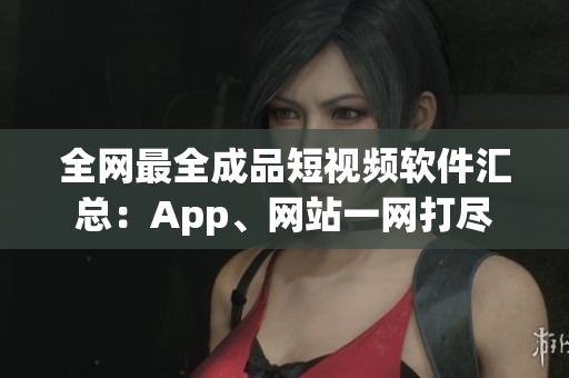 全網(wǎng)最全成品短視頻軟件匯總：App、網(wǎng)站一網(wǎng)打盡