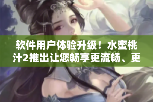 軟件用戶體驗(yàn)升級(jí)！水蜜桃汁2推出讓您暢享更流暢、更智能的操作模式