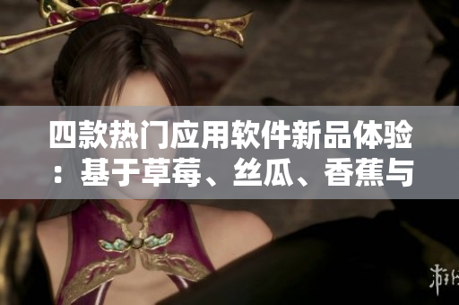 四款熱門應(yīng)用軟件新品體驗：基于草莓、絲瓜、香蕉與榴蓮的創(chuàng)新設(shè)計