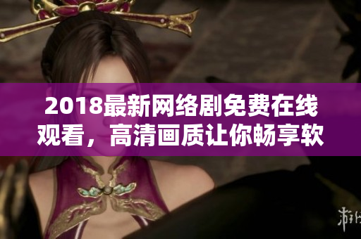 2018最新網(wǎng)絡(luò)劇免費(fèi)在線觀看，高清畫質(zhì)讓你暢享軟件世界