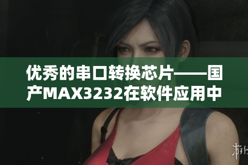 優(yōu)秀的串口轉(zhuǎn)換芯片——國(guó)產(chǎn)MAX3232在軟件應(yīng)用中的性能研究