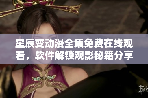 星辰變動(dòng)漫全集免費(fèi)在線(xiàn)觀(guān)看，軟件解鎖觀(guān)影秘籍分享