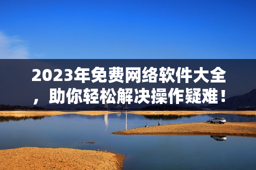 2023年免費(fèi)網(wǎng)絡(luò)軟件大全，助你輕松解決操作疑難！