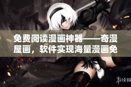 免費(fèi)閱讀漫畫神器——奇漫屋畫，軟件實(shí)現(xiàn)海量漫畫免費(fèi)看！