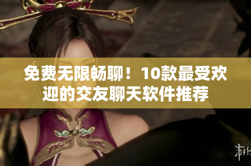 免費(fèi)無限暢聊！10款最受歡迎的交友聊天軟件推薦