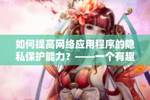 如何提高網(wǎng)絡(luò)應(yīng)用程序的隱私保護(hù)能力？——一個(gè)有趣的位置游戲
