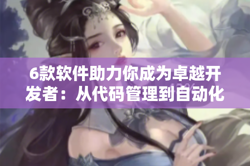 6款軟件助力你成為卓越開發(fā)者：從代碼管理到自動(dòng)化測(cè)試一網(wǎng)打盡