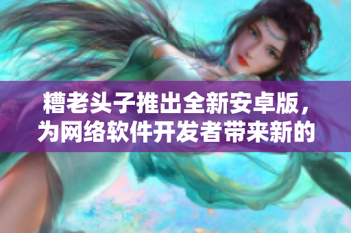 糟老頭子推出全新安卓版，為網(wǎng)絡(luò)軟件開發(fā)者帶來新的工具與體驗(yàn)