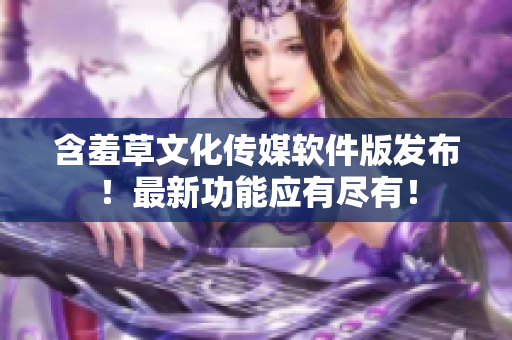 含羞草文化傳媒軟件版發(fā)布！最新功能應(yīng)有盡有！