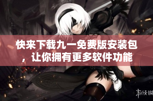 快來(lái)下載九一免費(fèi)版安裝包，讓你擁有更多軟件功能