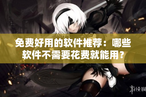 免費好用的軟件推薦：哪些軟件不需要花費就能用？