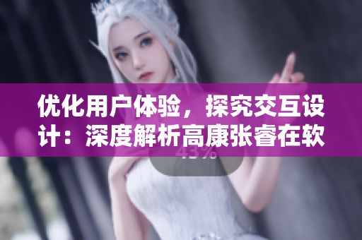 優(yōu)化用戶體驗，探究交互設(shè)計：深度解析高康張睿在軟件中的實踐應(yīng)用