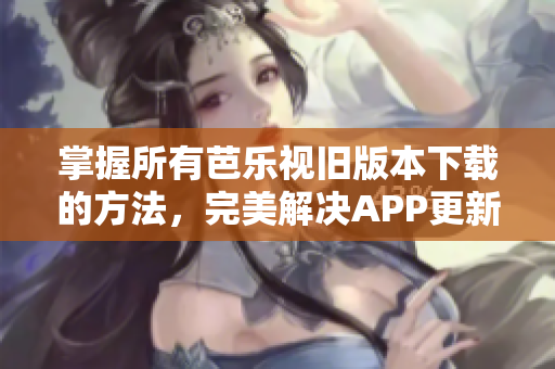 掌握所有芭樂視舊版本下載的方法，完美解決APP更新問題！