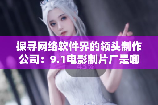 探尋網(wǎng)絡軟件界的領(lǐng)頭制作公司：9.1電影制片廠是哪家？