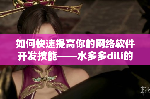 如何快速提高你的網(wǎng)絡(luò)軟件開(kāi)發(fā)技能——水多多dili的經(jīng)驗(yàn)分享