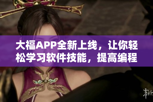 大福APP全新上線，讓你輕松學(xué)習(xí)軟件技能，提高編程水平