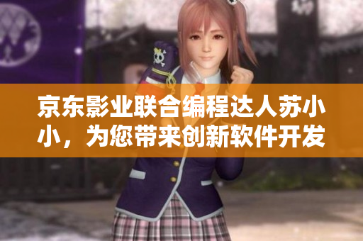 京東影業(yè)聯(lián)合編程達(dá)人蘇小小，為您帶來(lái)創(chuàng)新軟件開(kāi)發(fā)理念