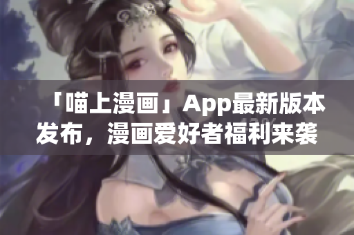 「喵上漫畫」App最新版本發(fā)布，漫畫愛好者福利來襲！
