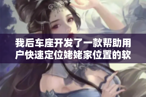 我后車(chē)座開(kāi)發(fā)了一款幫助用戶快速定位姥姥家位置的軟件