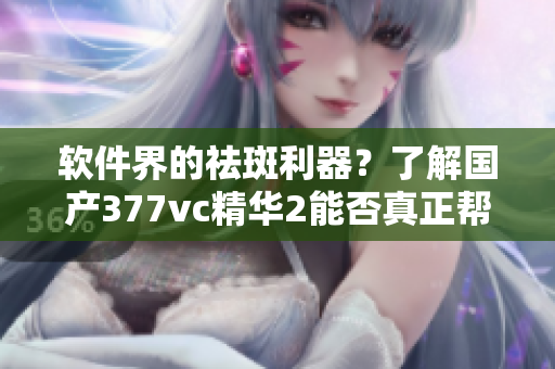 軟件界的祛斑利器？了解國產(chǎn)377vc精華2能否真正幫助你解決繁瑣問題