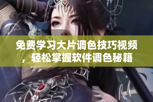 免費學習大片調(diào)色技巧視頻，輕松掌握軟件調(diào)色秘籍