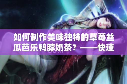如何制作美味獨(dú)特的草莓絲瓜芭樂鴨脖奶茶？——快速解鎖流行飲品的制作技巧