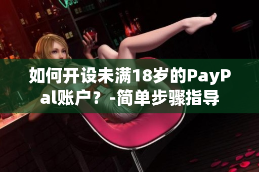 如何開(kāi)設(shè)未滿18歲的PayPal賬戶？-簡(jiǎn)單步驟指導(dǎo)