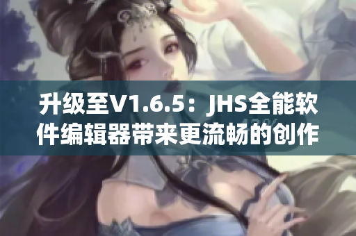 升級(jí)至V1.6.5：JHS全能軟件編輯器帶來更流暢的創(chuàng)作體驗(yàn)