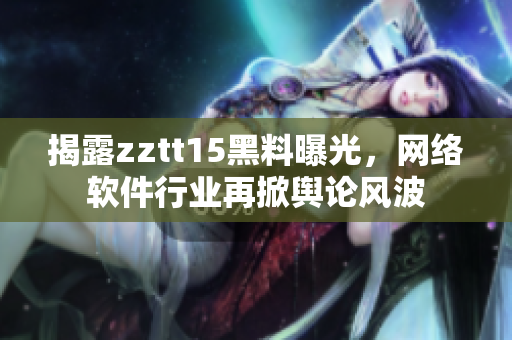 揭露zztt15黑料曝光，網(wǎng)絡(luò)軟件行業(yè)再掀輿論風(fēng)波