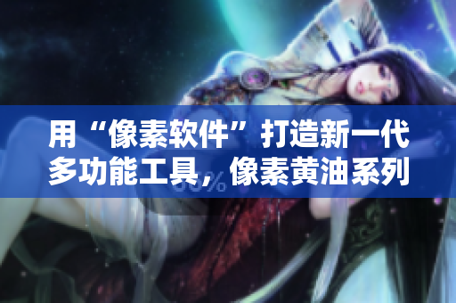 用“像素軟件”打造新一代多功能工具，像素黃油系列100全新發(fā)布！