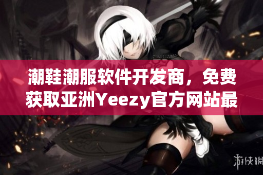 潮鞋潮服軟件開發(fā)商，免費獲取亞洲Yeezy官方網(wǎng)站最新資訊