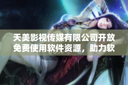 天美影視傳媒有限公司開放免費使用軟件資源，助力軟件開發(fā)創(chuàng)新