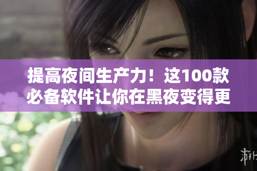 提高夜間生產(chǎn)力！這100款必備軟件讓你在黑夜變得更高效